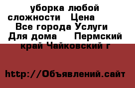 уборка любой сложности › Цена ­ 250 - Все города Услуги » Для дома   . Пермский край,Чайковский г.